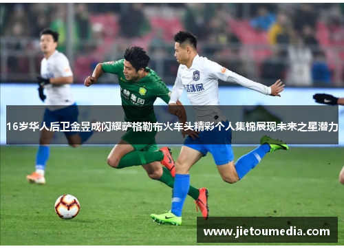 16岁华人后卫金昱成闪耀萨格勒布火车头精彩个人集锦展现未来之星潜力