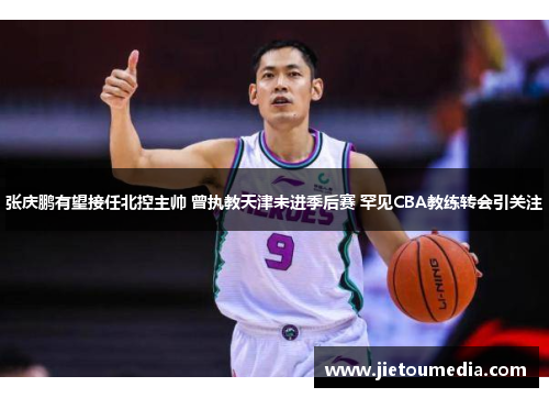 张庆鹏有望接任北控主帅 曾执教天津未进季后赛 罕见CBA教练转会引关注