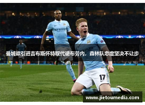 曼城欲引进吉布斯怀特取代德布劳内,森林队态度坚决不让步