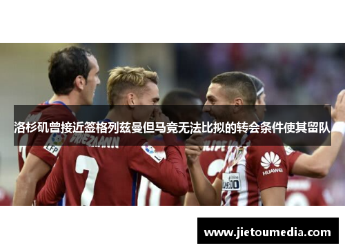 洛杉矶曾接近签格列兹曼但马竞无法比拟的转会条件使其留队