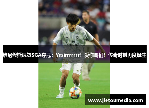 维尼修斯祝贺SGA夺冠：Yesirrrrrrr！爱你哥们！传奇时刻再度诞生