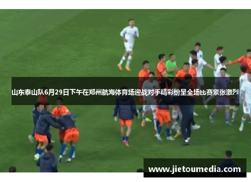 山东泰山队6月29日下午在郑州航海体育场迎战对手精彩纷呈全场比赛紧张激烈