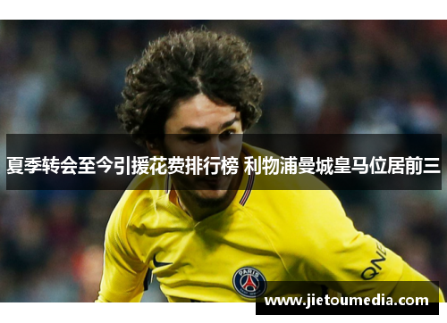 夏季转会至今引援花费排行榜 利物浦曼城皇马位居前三