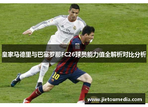 皇家马德里与巴塞罗那FC26球员能力值全解析对比分析