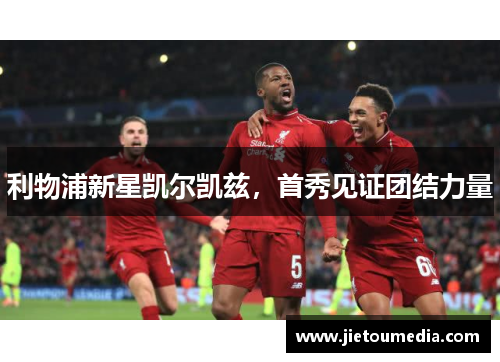 利物浦新星凯尔凯兹，首秀见证团结力量