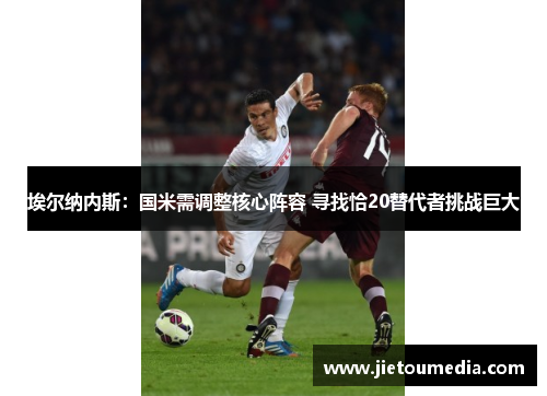 埃尔纳内斯：国米需调整核心阵容 寻找恰20替代者挑战巨大